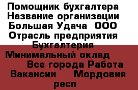 Помощник бухгалтера › Название организации ­ Большая Удача, ООО › Отрасль предприятия ­ Бухгалтерия › Минимальный оклад ­ 30 000 - Все города Работа » Вакансии   . Мордовия респ.
